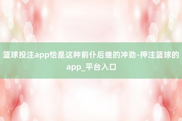 篮球投注app恰是这种前仆后继的冲劲-押注篮球的app_平台入口