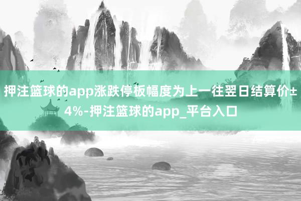 押注篮球的app涨跌停板幅度为上一往翌日结算价±4%-押注篮球的app_平台入口