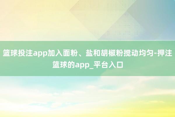 篮球投注app加入面粉、盐和胡椒粉搅动均匀-押注篮球的app_平台入口