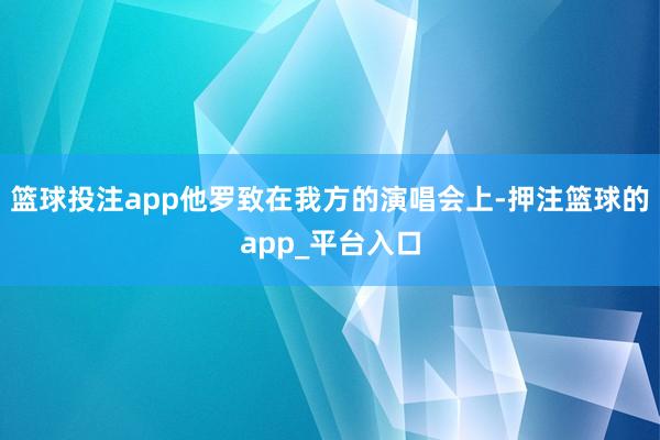 篮球投注app他罗致在我方的演唱会上-押注篮球的app_平台入口