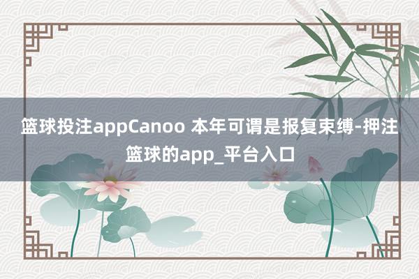 篮球投注app　　Canoo 本年可谓是报复束缚-押注篮球的app_平台入口