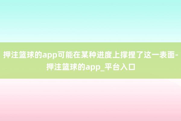 押注篮球的app可能在某种进度上撑捏了这一表面-押注篮球的app_平台入口