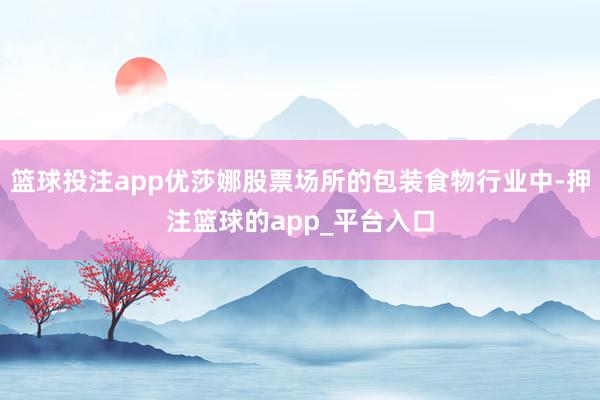 篮球投注app优莎娜股票场所的包装食物行业中-押注篮球的app_平台入口