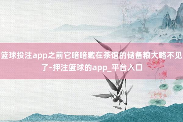 篮球投注app之前它暗暗藏在茶馆的储备粮大略不见了-押注篮球的app_平台入口