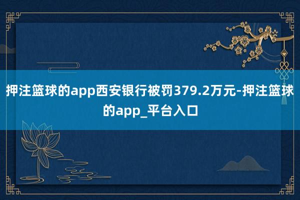 押注篮球的app西安银行被罚379.2万元-押注篮球的app_平台入口