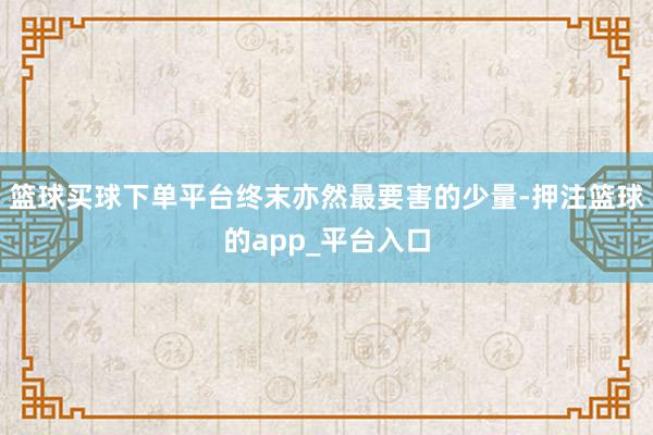 篮球买球下单平台终末亦然最要害的少量-押注篮球的app_平台入口