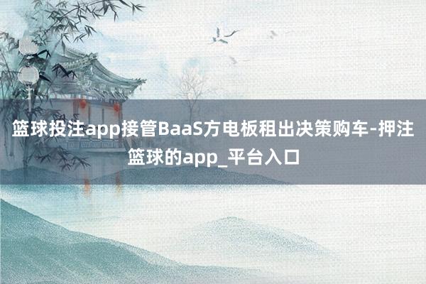 篮球投注app接管BaaS方电板租出决策购车-押注篮球的app_平台入口
