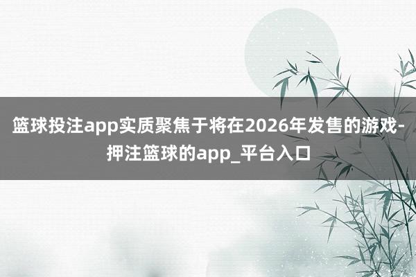 篮球投注app实质聚焦于将在2026年发售的游戏-押注篮球的app_平台入口