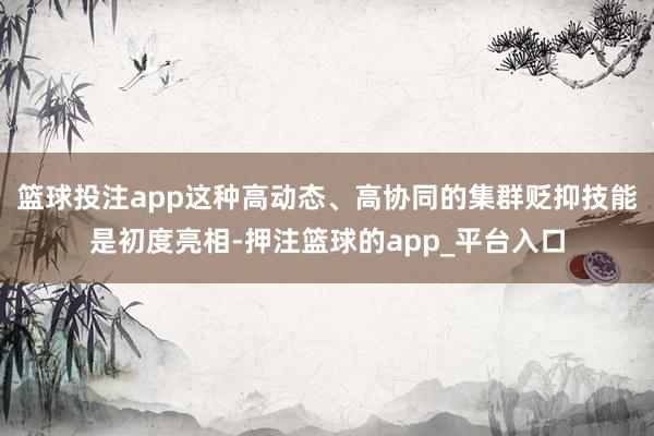篮球投注app这种高动态、高协同的集群贬抑技能是初度亮相-押注篮球的app_平台入口