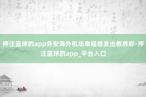 押注篮球的app务安海外机场章程塔发出教养称-押注篮球的app_平台入口