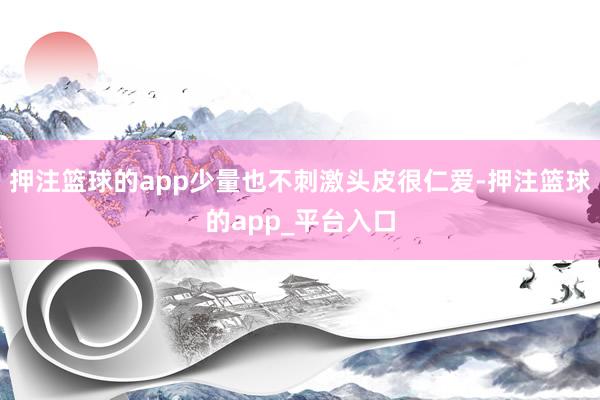 押注篮球的app少量也不刺激头皮很仁爱-押注篮球的app_平台入口
