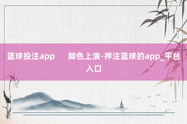 篮球投注app 脚色上演-押注篮球的app_平台入口