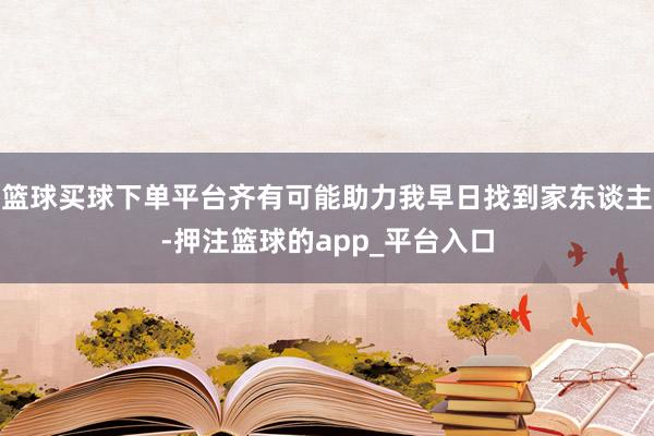 篮球买球下单平台齐有可能助力我早日找到家东谈主-押注篮球的app_平台入口