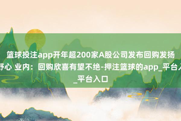 篮球投注app开年超200家A股公司发布回购发扬或野心 业内:回购欣喜有望不绝-押注篮球的app_平台入口