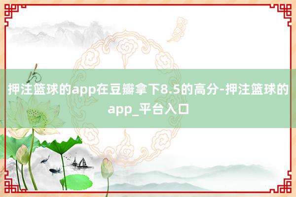 押注篮球的app在豆瓣拿下8.5的高分-押注篮球的app_平台入口
