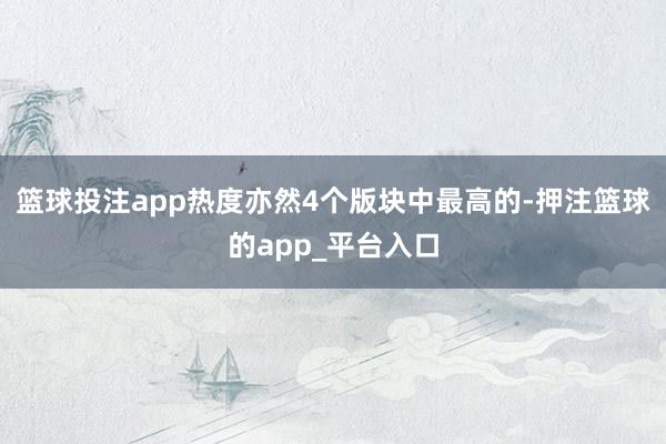 篮球投注app热度亦然4个版块中最高的-押注篮球的app_平台入口