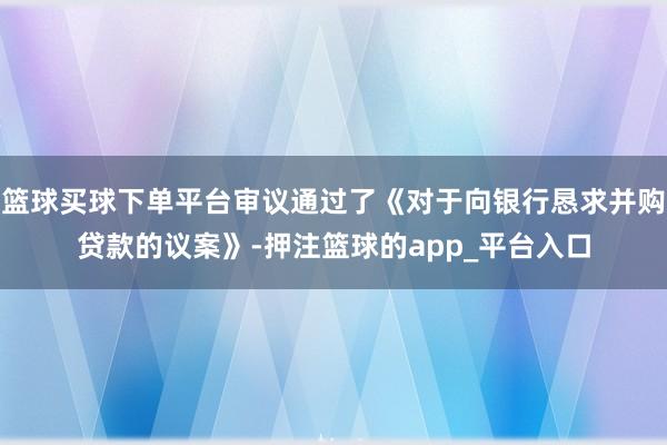 篮球买球下单平台审议通过了《对于向银行恳求并购贷款的议案》-押注篮球的app_平台入口