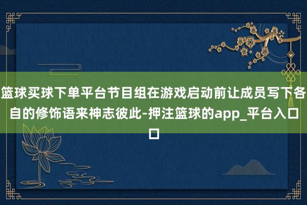 篮球买球下单平台节目组在游戏启动前让成员写下各自的修饰语来神志彼此-押注篮球的app_平台入口