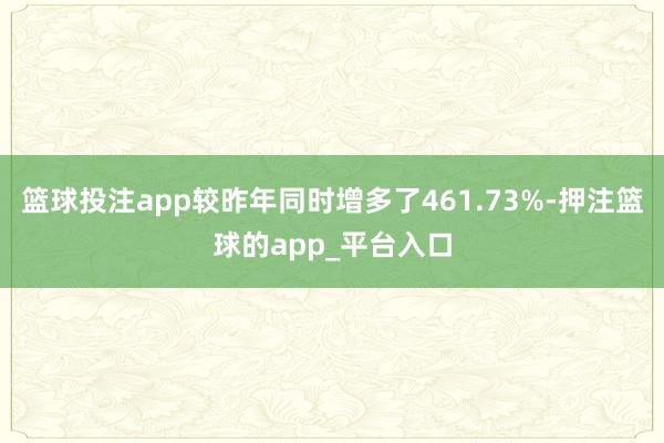 篮球投注app较昨年同时增多了461.73%-押注篮球的app_平台入口
