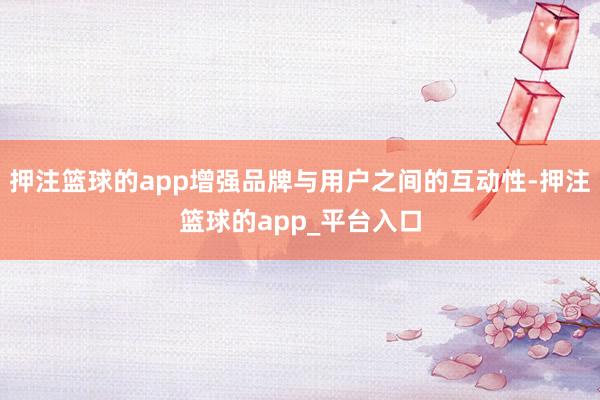 押注篮球的app增强品牌与用户之间的互动性-押注篮球的app_平台入口