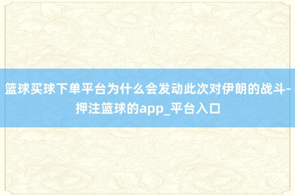 篮球买球下单平台为什么会发动此次对伊朗的战斗-押注篮球的app_平台入口