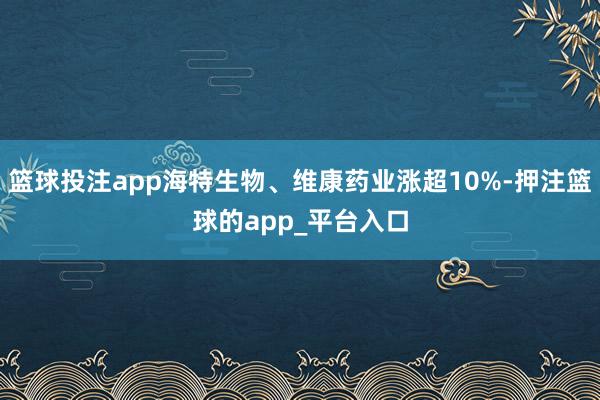 篮球投注app海特生物、维康药业涨超10%-押注篮球的app_平台入口