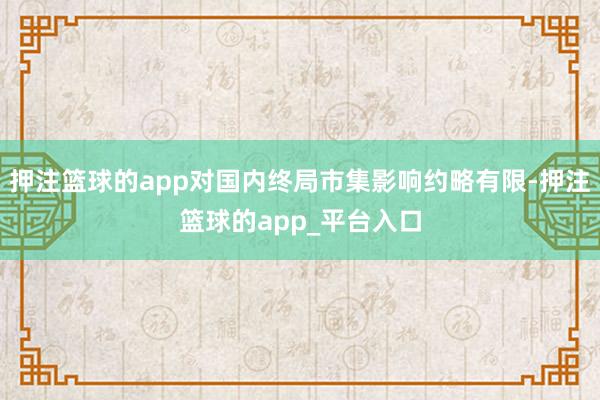 押注篮球的app对国内终局市集影响约略有限-押注篮球的app_平台入口