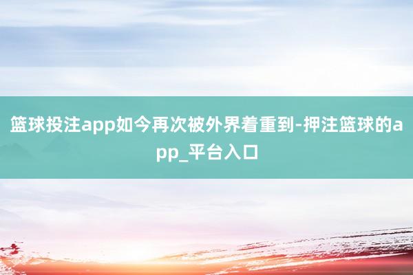 篮球投注app如今再次被外界着重到-押注篮球的app_平台入口