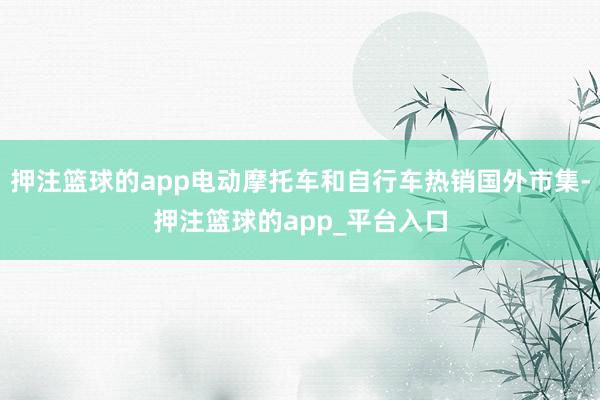 押注篮球的app电动摩托车和自行车热销国外市集-押注篮球的app_平台入口