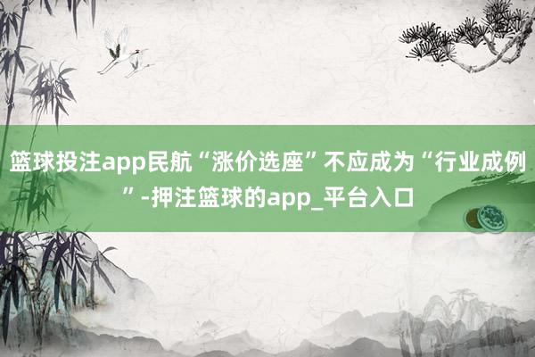 篮球投注app民航“涨价选座”不应成为“行业成例”-押注篮球的app_平台入口
