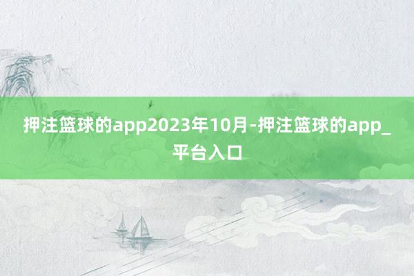 押注篮球的app　　2023年10月-押注篮球的app_平台入口
