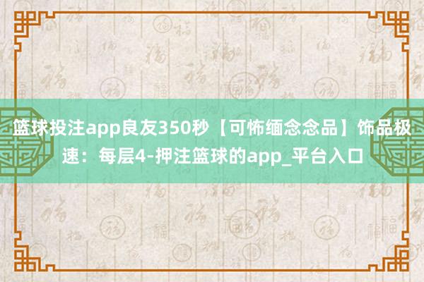 篮球投注app良友350秒【可怖缅念念品】饰品极速：每层4-押注篮球的app_平台入口