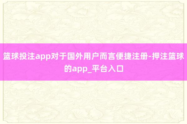 篮球投注app对于国外用户而言便捷注册-押注篮球的app_平台入口
