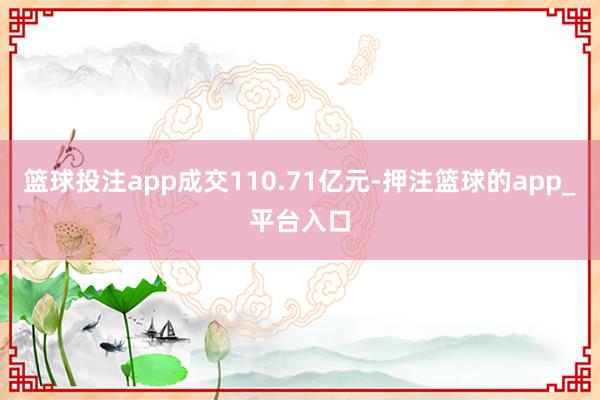 篮球投注app成交110.71亿元-押注篮球的app_平台入口