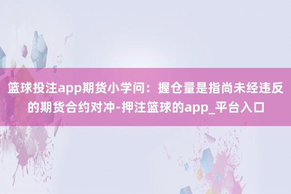 篮球投注app期货小学问：握仓量是指尚未经违反的期货合约对冲-押注篮球的app_平台入口