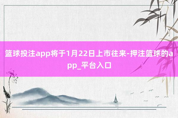 篮球投注app将于1月22日上市往来-押注篮球的app_平台入口