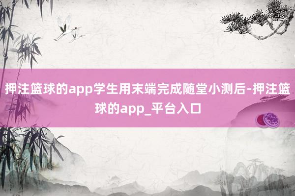 押注篮球的app学生用末端完成随堂小测后-押注篮球的app_平台入口