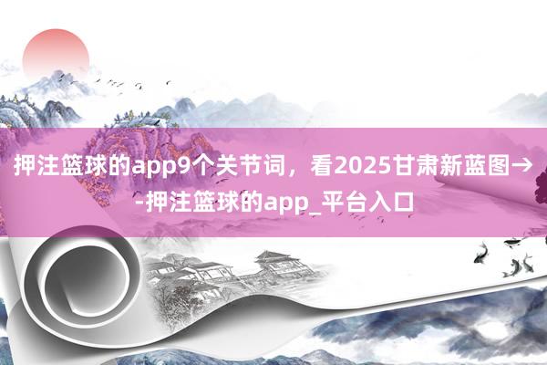 押注篮球的app9个关节词，看2025甘肃新蓝图→-押注篮球的app_平台入口