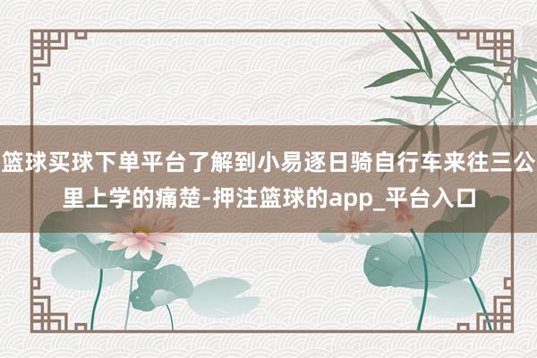 篮球买球下单平台了解到小易逐日骑自行车来往三公里上学的痛楚-押注篮球的app_平台入口