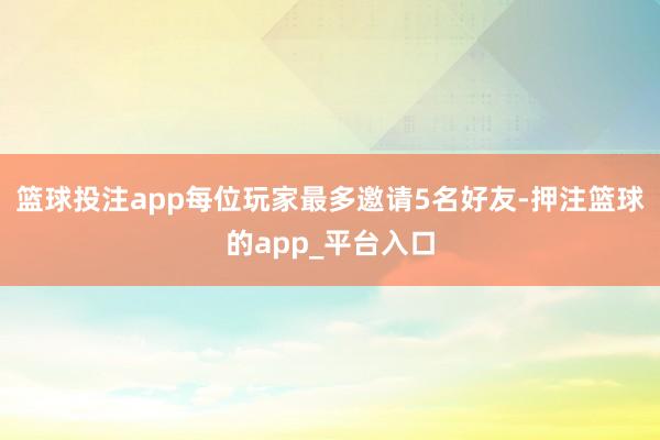 篮球投注app每位玩家最多邀请5名好友-押注篮球的app_平台入口