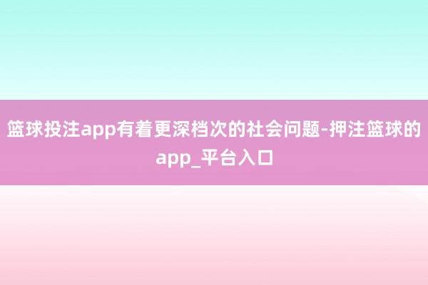 篮球投注app有着更深档次的社会问题-押注篮球的app_平台入口