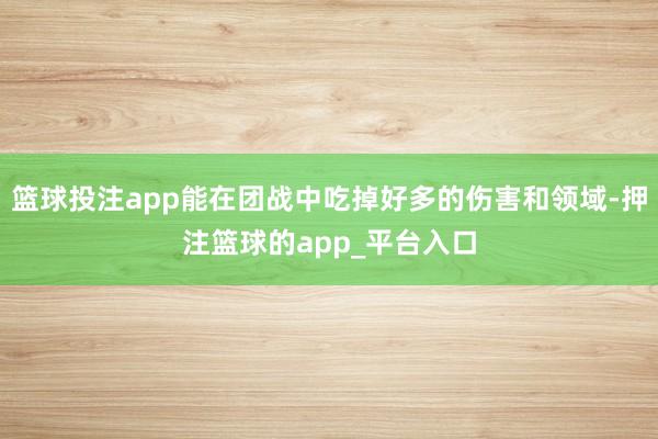 篮球投注app能在团战中吃掉好多的伤害和领域-押注篮球的app_平台入口
