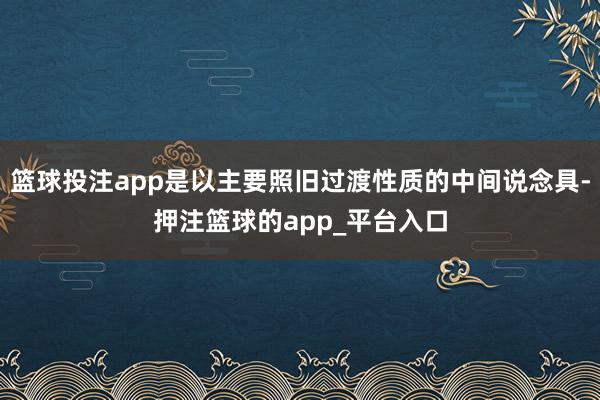 篮球投注app是以主要照旧过渡性质的中间说念具-押注篮球的app_平台入口