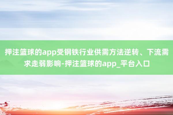 押注篮球的app受钢铁行业供需方法逆转、下流需求走弱影响-押注篮球的app_平台入口