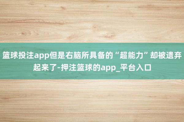 篮球投注app但是右脑所具备的“超能力”却被遗弃起来了-押注篮球的app_平台入口