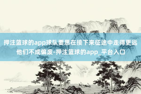 押注篮球的app球队要思在接下来征途中走得更远他们不成偏废-押注篮球的app_平台入口