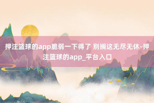 押注篮球的app脆弱一下得了 别搁这无尽无休-押注篮球的app_平台入口
